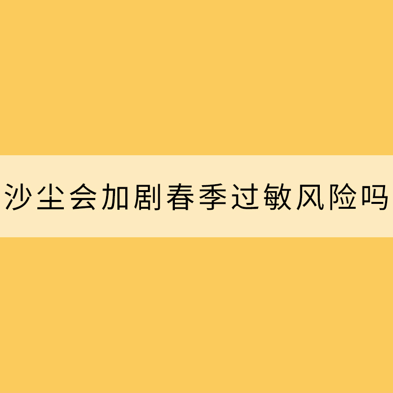 沙尘会加剧春季过敏风险吗？